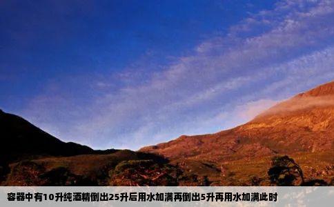 容器中有10升纯酒精倒出25升后用水加满再倒出5升再用水加满此时