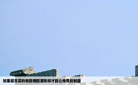 如果超市买的有假烟假酒怎样才能让他受到制裁