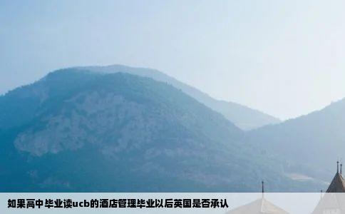 如果高中毕业读ucb的酒店管理毕业以后英国是否承认