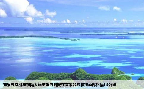 如果男女朋友相隔太远结婚的时候在女家会怎样摆酒席相隔15公里