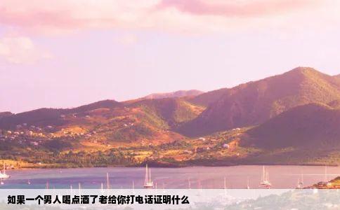 如果一个男人喝点酒了老给你打电话证明什么