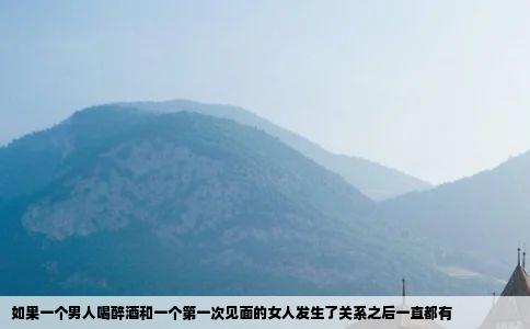 如果一个男人喝醉酒和一个第一次见面的女人发生了关系之后一直都有