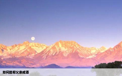 如何能帮父亲戒酒