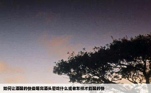 如何让酒醒的快些喝完酒头晕吃什么或者怎样才能醒的快