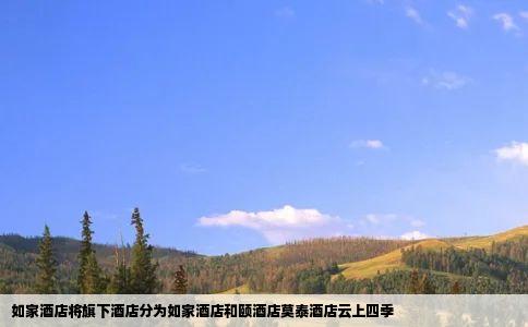 如家酒店将旗下酒店分为如家酒店和颐酒店莫泰酒店云上四季