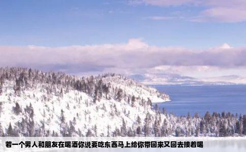 若一个男人和朋友在喝酒你说要吃东西马上给你带回来又回去接着喝