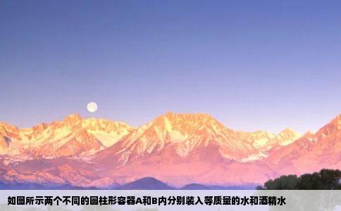 如图所示两个不同的圆柱形容器A和B内分别装入等质量的水和酒精水