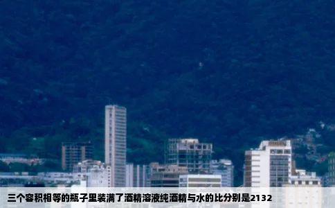 三个容积相等的瓶子里装满了酒精溶液纯酒精与水的比分别是2132