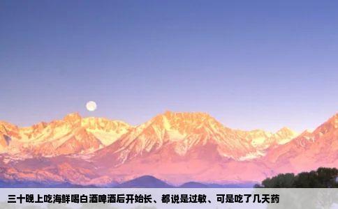 三十晚上吃海鲜喝白酒啤酒后开始长都说是过敏可是吃了几天药