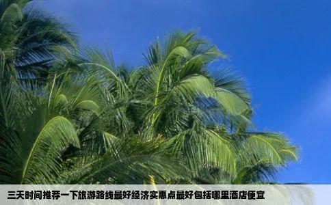 三天时间推荐一下旅游路线最好经济实惠点最好包括哪里酒店便宜