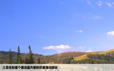 三亚住在哪个酒店最方便到优美海边游玩