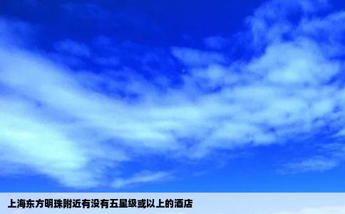 上海东方明珠附近有没有五星级或以上的酒店