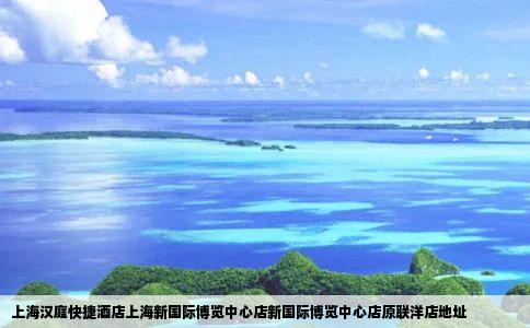 上海汉庭快捷酒店上海新国际博览中心店新国际博览中心店原联洋店地址