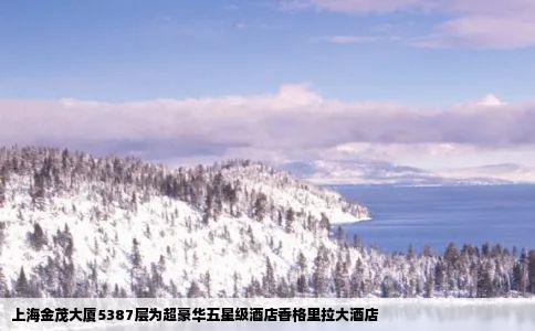 上海金茂大厦5387层为超豪华五星级酒店香格里拉大酒店