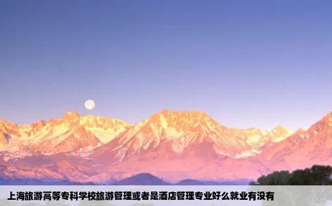 上海旅游高等专科学校旅游管理或者是酒店管理专业好么就业有没有