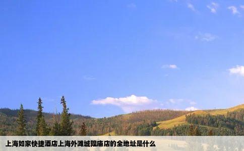 上海如家快捷酒店上海外滩城隍庙店的全地址是什么
