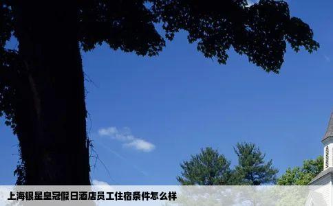 上海银星皇冠假日酒店员工住宿条件怎么样