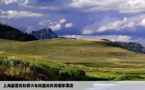 上海最靠近虹桥火车站最近的是哪家酒店
