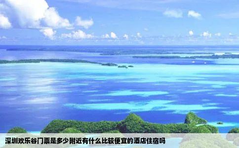 深圳欢乐谷门票是多少附近有什么比较便宜的酒店住宿吗