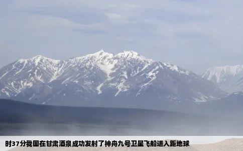 时37分我国在甘肃酒泉成功发射了神舟九号卫星飞船进入距地球