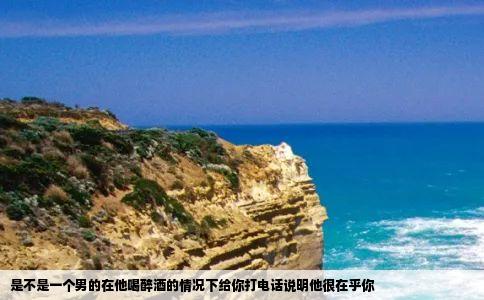 是不是一个男的在他喝醉酒的情况下给你打电话说明他很在乎你
