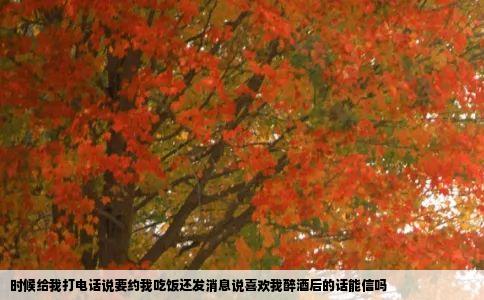 时候给我打电话说要约我吃饭还发消息说喜欢我醉酒后的话能信吗