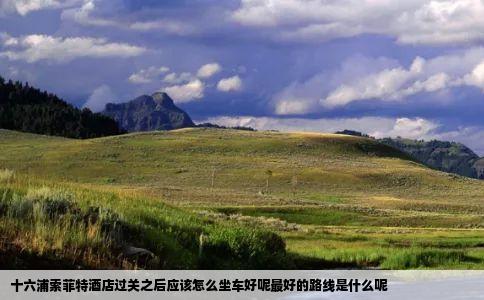 十六浦索菲特酒店过关之后应该怎么坐车好呢最好的路线是什么呢