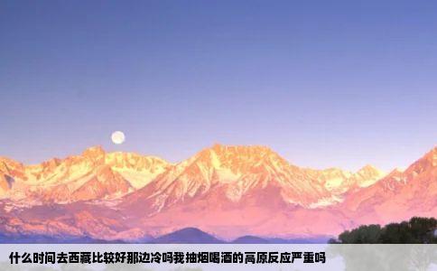 什么时间去西藏比较好那边冷吗我抽烟喝酒的高原反应严重吗