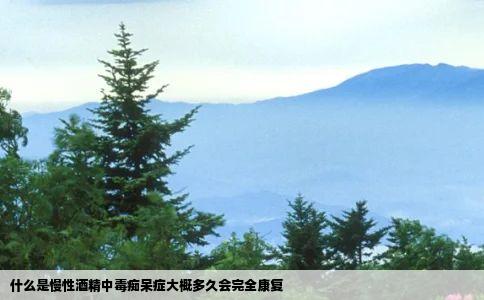 什么是慢性酒精中毒痴呆症大概多久会完全康复