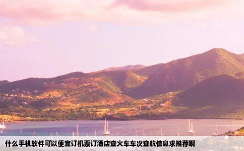 什么手机软件可以便宜订机票订酒店查火车车次查航信息求推荐啊