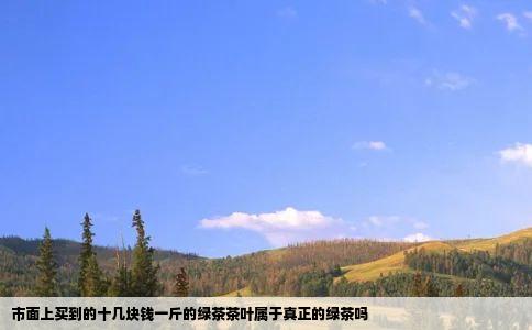 市面上买到的十几块钱一斤的绿茶茶叶属于真正的绿茶吗