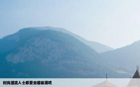 时尚潮流人士都爱去哪些酒吧