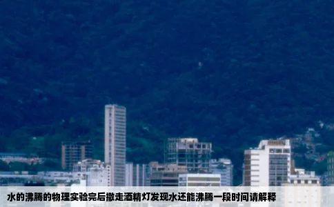 水的沸腾的物理实验完后撤走酒精灯发现水还能沸腾一段时间请解释