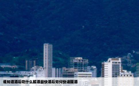 谁知道酒后吃什么解酒最快酒后如何快速醒酒
