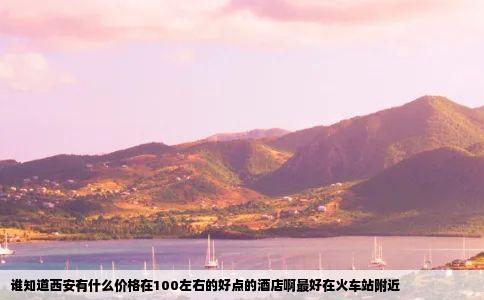 谁知道西安有什么价格在100左右的好点的酒店啊最好在火车站附近