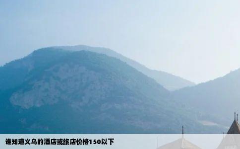 谁知道义乌的酒店或旅店价格150以下