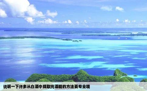 说明一下许多从白酒中提取纯酒精的方法要专业哦