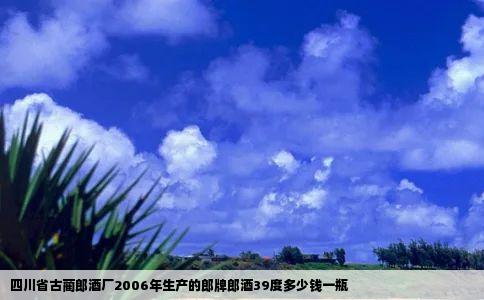 四川省古蔺郎酒厂2006年生产的郎牌郎酒39度多少钱一瓶