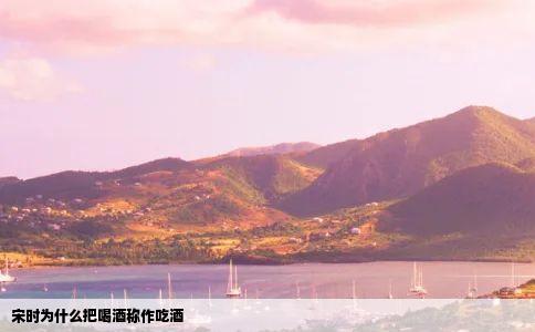 宋时为什么把喝酒称作吃酒