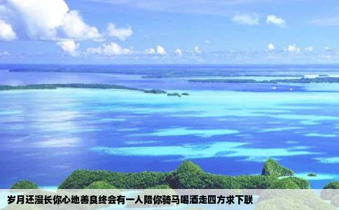 岁月还漫长你心地善良终会有一人陪你骑马喝酒走四方求下联