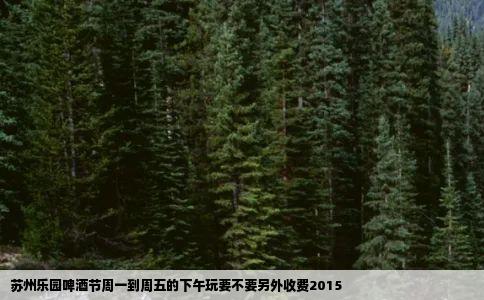 苏州乐园啤酒节周一到周五的下午玩要不要另外收费2015