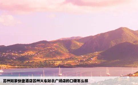 苏州如家快捷酒店苏州火车站北广场店的口碑怎么样