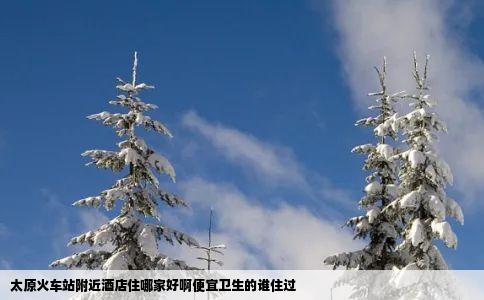 太原火车站附近酒店住哪家好啊便宜卫生的谁住过