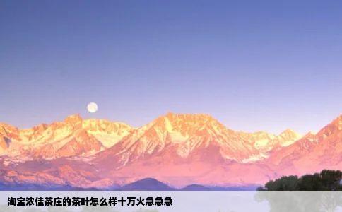 淘宝浓佳茶庄的茶叶怎么样十万火急急急