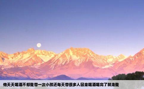 他天天喝酒不帮我带一次小孩还每天带很多人回来喝酒喝完了就走我