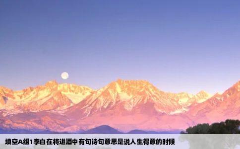 填空A组1李白在将进酒中有句诗句意思是说人生得意的时候