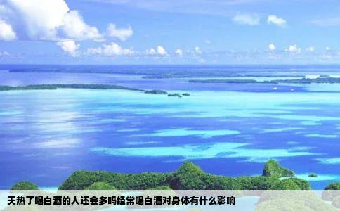 天热了喝白酒的人还会多吗经常喝白酒对身体有什么影响