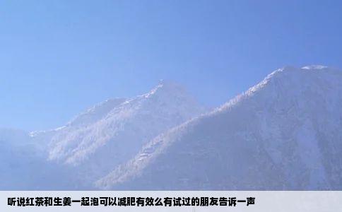 听说红茶和生姜一起泡可以减肥有效么有试过的朋友告诉一声