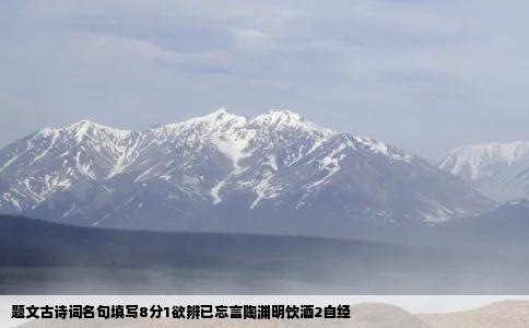 题文古诗词名句填写8分1欲辨已忘言陶渊明饮酒2自经