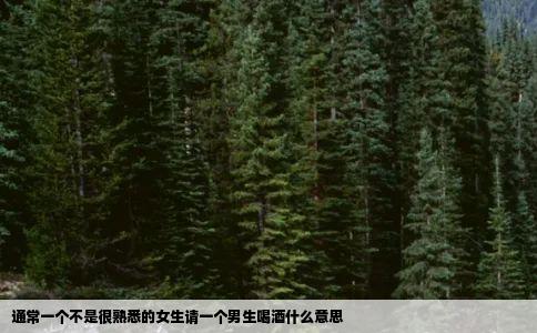 通常一个不是很熟悉的女生请一个男生喝酒什么意思